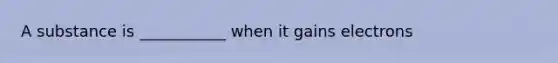 A substance is ___________ when it gains electrons