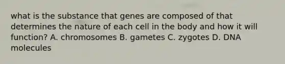 what is the substance that genes are composed of that determines the nature of each cell in the body and how it will function? A. chromosomes B. gametes C. zygotes D. DNA molecules