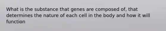 What is the substance that genes are composed of, that determines the nature of each cell in the body and how it will function