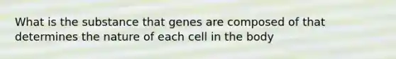 What is the substance that genes are composed of that determines the nature of each cell in the body