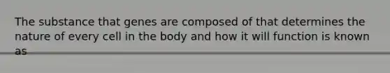 The substance that genes are composed of that determines the nature of every cell in the body and how it will function is known as