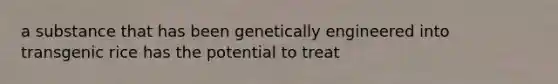 a substance that has been genetically engineered into transgenic rice has the potential to treat