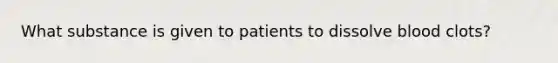 What substance is given to patients to dissolve blood clots?