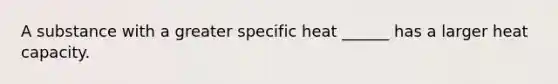 A substance with a greater specific heat ______ has a larger heat capacity.