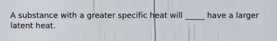 A substance with a greater specific heat will _____ have a larger latent heat.