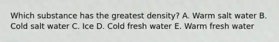 Which substance has the greatest density? A. Warm salt water B. Cold salt water C. Ice D. Cold fresh water E. Warm fresh water