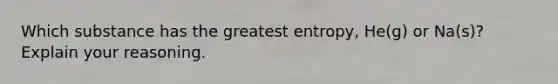 Which substance has the greatest entropy, He(g) or Na(s)? Explain your reasoning.