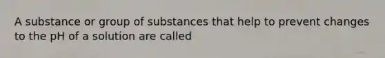 A substance or group of substances that help to prevent changes to the pH of a solution are called