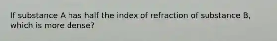 If substance A has half the index of refraction of substance B, which is more dense?