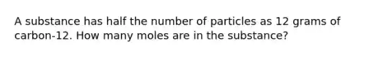 A substance has half the number of particles as 12 grams of carbon-12. How many moles are in the substance?