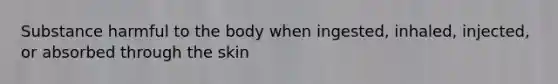Substance harmful to the body when ingested, inhaled, injected, or absorbed through the skin