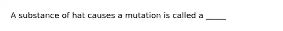 A substance of hat causes a mutation is called a _____