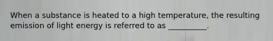 When a substance is heated to a high temperature, the resulting emission of light energy is referred to as __________.