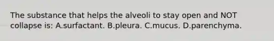 The substance that helps the alveoli to stay open and NOT collapse​ is: A.surfactant. B.pleura. C.mucus. D.parenchyma.