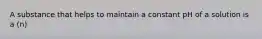 A substance that helps to maintain a constant pH of a solution is a (n)