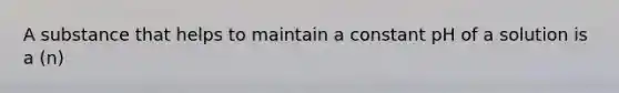 A substance that helps to maintain a constant pH of a solution is a (n)