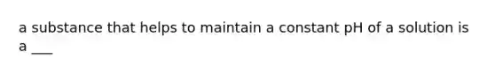 a substance that helps to maintain a constant pH of a solution is a ___