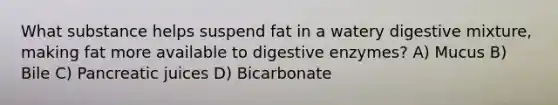 What substance helps suspend fat in a watery digestive mixture, making fat more available to digestive enzymes? A) Mucus B) Bile C) Pancreatic juices D) Bicarbonate