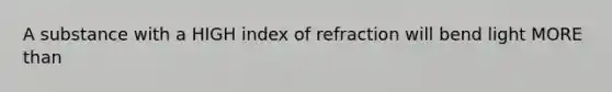 A substance with a HIGH index of refraction will bend light MORE than