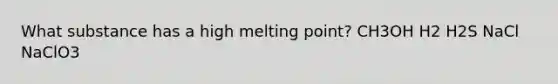 What substance has a high melting point? CH3OH H2 H2S NaCl NaClO3