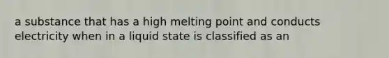 a substance that has a high melting point and conducts electricity when in a liquid state is classified as an