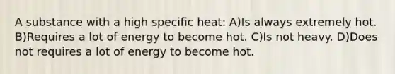 A substance with a high specific heat: A)Is always extremely hot. B)Requires a lot of energy to become hot. C)Is not heavy. D)Does not requires a lot of energy to become hot.