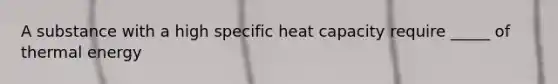 A substance with a high specific heat capacity require _____ of thermal energy