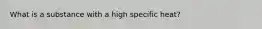 What is a substance with a high specific heat?