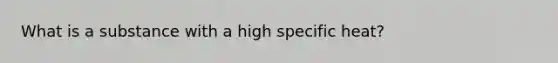 What is a substance with a high specific heat?