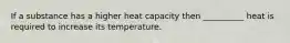 If a substance has a higher heat capacity then __________ heat is required to increase its temperature.