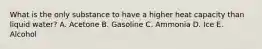What is the only substance to have a higher heat capacity than liquid water? A. Acetone B. Gasoline C. Ammonia D. Ice E. Alcohol