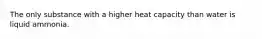 The only substance with a higher heat capacity than water is liquid ammonia.