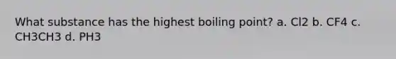 What substance has the highest boiling point? a. Cl2 b. CF4 c. CH3CH3 d. PH3