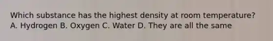 Which substance has the highest density at room temperature? A. Hydrogen B. Oxygen C. Water D. They are all the same