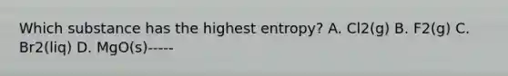 Which substance has the highest entropy? A. Cl2(g) B. F2(g) C. Br2(liq) D. MgO(s)-----