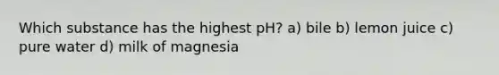 Which substance has the highest pH? a) bile b) lemon juice c) pure water d) milk of magnesia