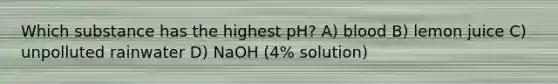 Which substance has the highest pH? A) blood B) lemon juice C) unpolluted rainwater D) NaOH (4% solution)