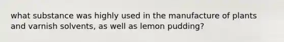 what substance was highly used in the manufacture of plants and varnish solvents, as well as lemon pudding?