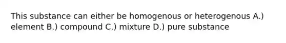 This substance can either be homogenous or heterogenous A.) element B.) compound C.) mixture D.) pure substance