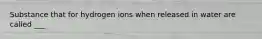 Substance that for hydrogen ions when released in water are called ___