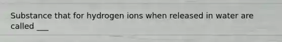 Substance that for hydrogen ions when released in water are called ___