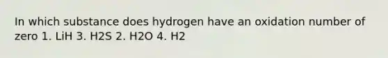 In which substance does hydrogen have an oxidation number of zero 1. LiH 3. H2S 2. H2O 4. H2