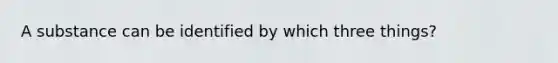 A substance can be identified by which three things?