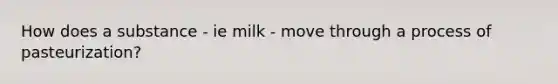 How does a substance - ie milk - move through a process of pasteurization?