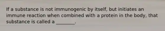 If a substance is not immunogenic by itself, but initiates an immune reaction when combined with a protein in the body, that substance is called a ________.