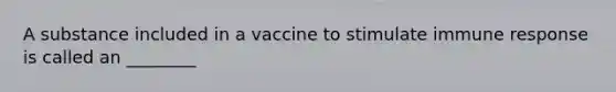 A substance included in a vaccine to stimulate immune response is called an ________