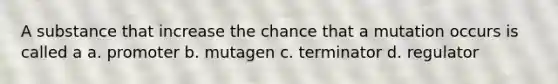 A substance that increase the chance that a mutation occurs is called a a. promoter b. mutagen c. terminator d. regulator