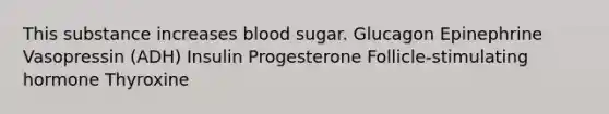 This substance increases blood sugar. Glucagon Epinephrine Vasopressin (ADH) Insulin Progesterone Follicle-stimulating hormone Thyroxine