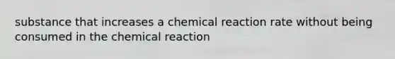 substance that increases a chemical reaction rate without being consumed in the chemical reaction