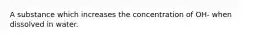 A substance which increases the concentration of OH- when dissolved in water.